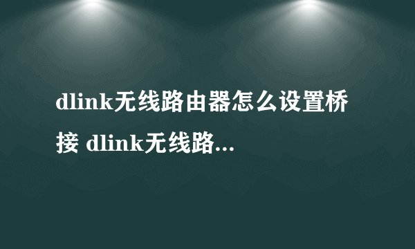dlink无线路由器怎么设置桥接 dlink无线路由器设置桥接方法【详解】-搜狗输入法