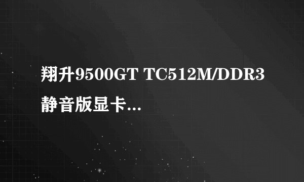 翔升9500GT TC512M/DDR3静音版显卡，怎么样！大家给点意见、谢谢啦