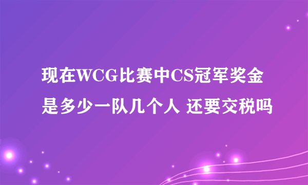 现在WCG比赛中CS冠军奖金是多少一队几个人 还要交税吗