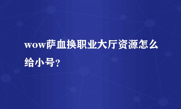 wow萨血换职业大厅资源怎么给小号？