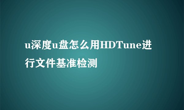 u深度u盘怎么用HDTune进行文件基准检测