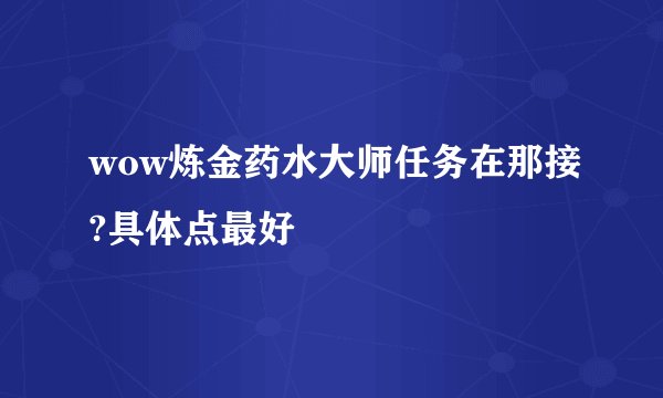wow炼金药水大师任务在那接?具体点最好