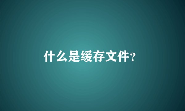 什么是缓存文件？