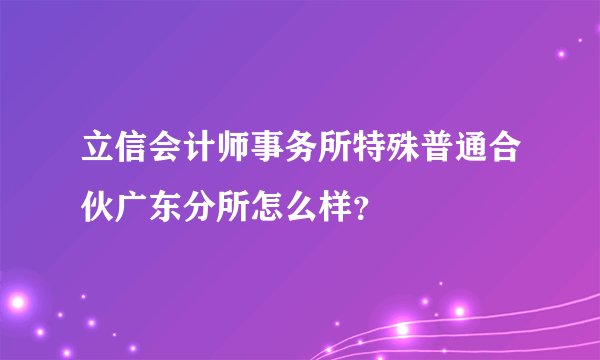 立信会计师事务所特殊普通合伙广东分所怎么样？
