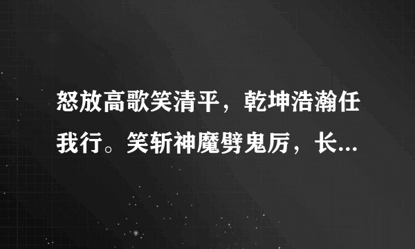 怒放高歌笑清平，乾坤浩瀚任我行。笑斩神魔劈鬼厉，长剑横空傲天地。问我一声何所求，江山美人尽在手。