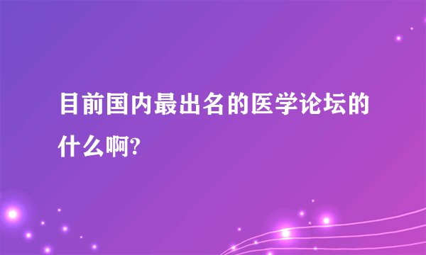 目前国内最出名的医学论坛的什么啊?