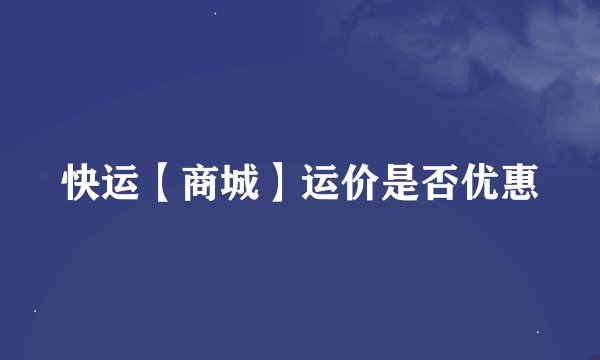 快运【商城】运价是否优惠