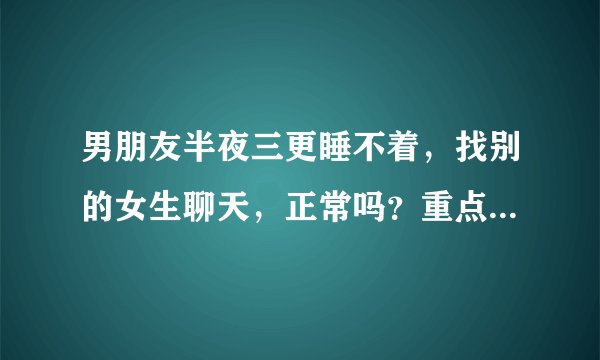 男朋友半夜三更睡不着，找别的女生聊天，正常吗？重点是这个是我的小号，我才知道的。虽然没有暧昧，