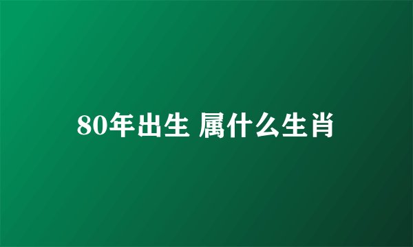 80年出生 属什么生肖