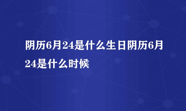 阴历6月24是什么生日阴历6月24是什么时候