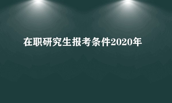 在职研究生报考条件2020年