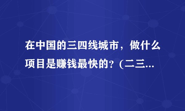 在中国的三四线城市，做什么项目是赚钱最快的？(二三线城市做什么赚钱)