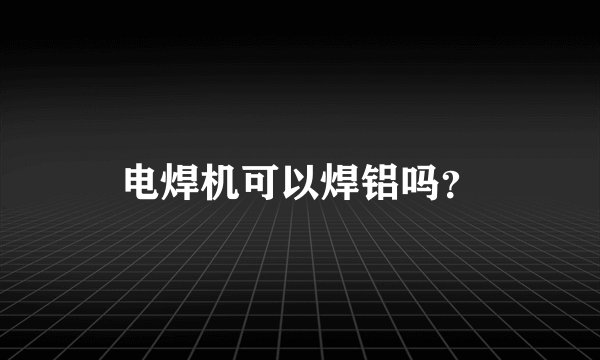 电焊机可以焊铝吗？