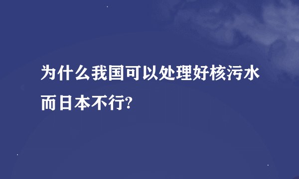 为什么我国可以处理好核污水而日本不行?