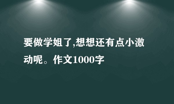 要做学姐了,想想还有点小激动呢。作文1000字