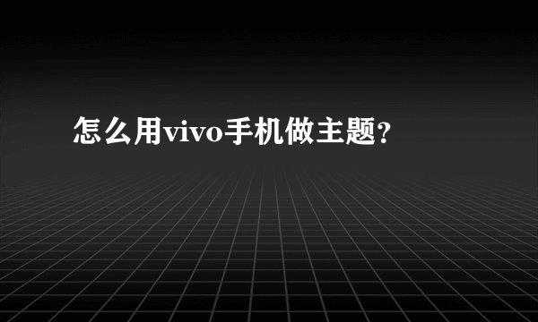 怎么用vivo手机做主题？