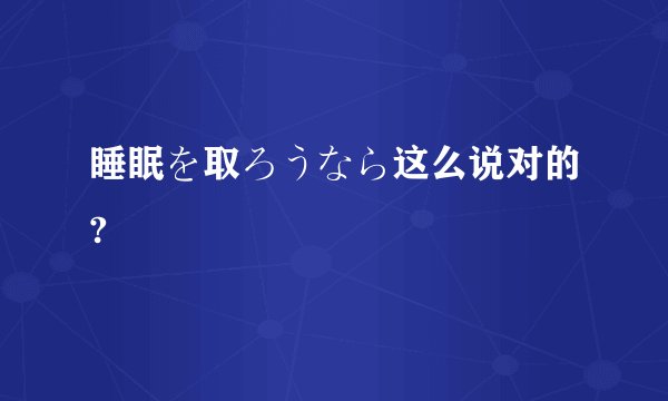睡眠を取ろうなら这么说对的?