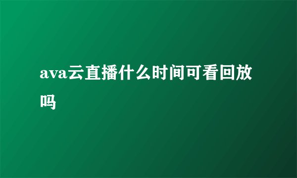 ava云直播什么时间可看回放吗