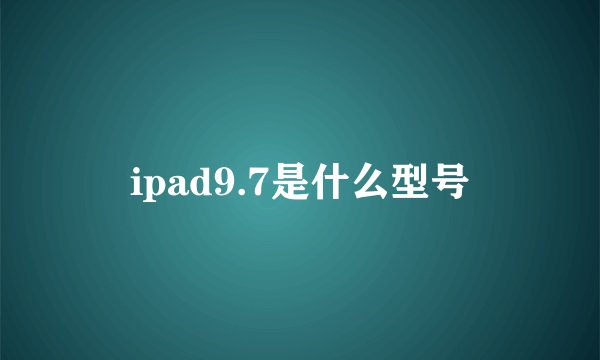ipad9.7是什么型号