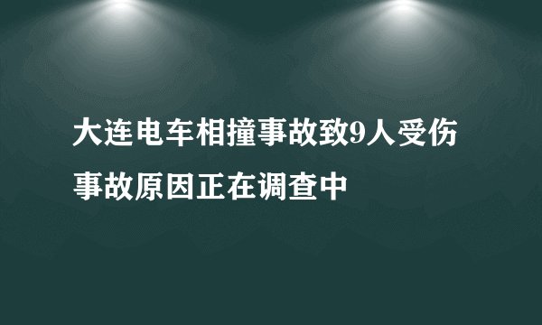 大连电车相撞事故致9人受伤 事故原因正在调查中