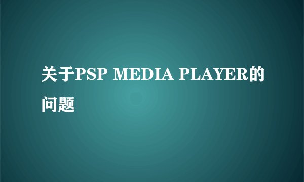 关于PSP MEDIA PLAYER的问题