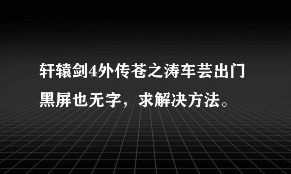 轩辕剑4外传苍之涛车芸出门黑屏也无字，求解决方法。