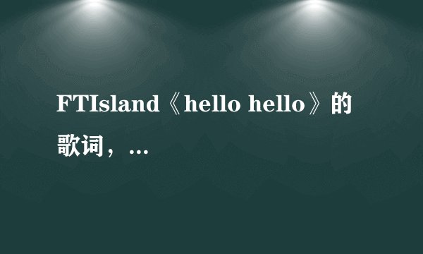 FTIsland《hello hello》的歌词，音译的也要