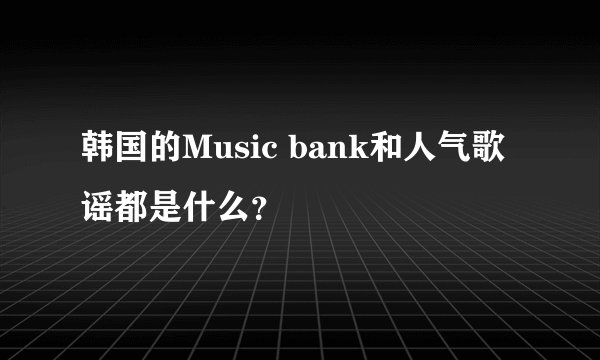 韩国的Music bank和人气歌谣都是什么？