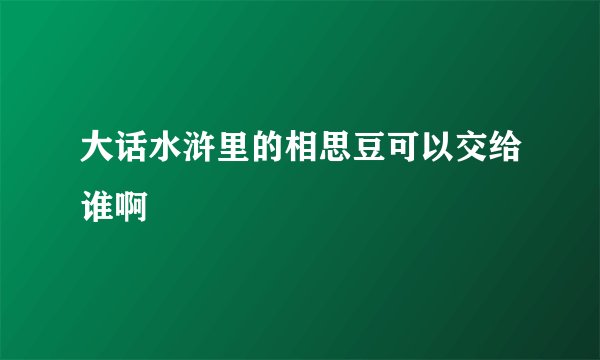 大话水浒里的相思豆可以交给谁啊
