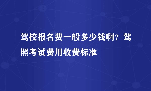 驾校报名费一般多少钱啊？驾照考试费用收费标准