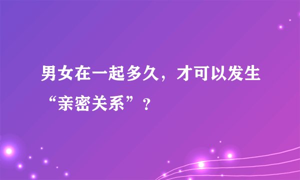 男女在一起多久，才可以发生“亲密关系”？
