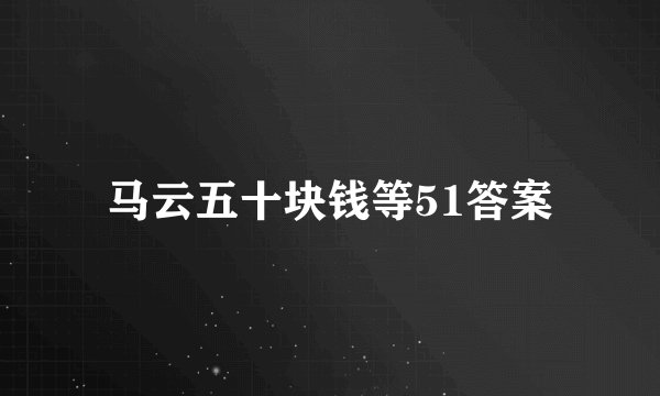 马云五十块钱等51答案