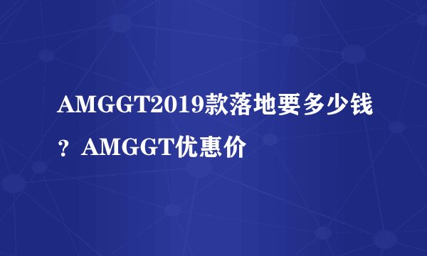 AMGGT2019款落地要多少钱？AMGGT优惠价