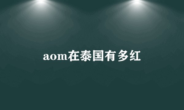 aom在泰国有多红
