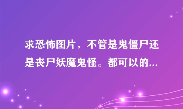 求恐怖图片，不管是鬼僵尸还是丧尸妖魔鬼怪。都可以的，要高清的，谁给最吓人就采纳谁。