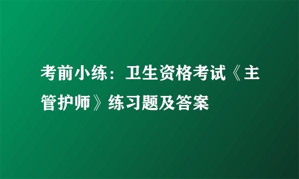 考前小练：卫生资格考试《主管护师》练习题及答案