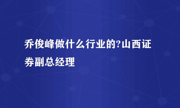 乔俊峰做什么行业的?山西证券副总经理