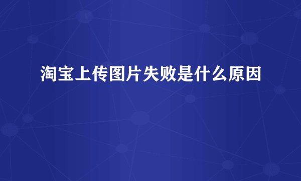 淘宝上传图片失败是什么原因