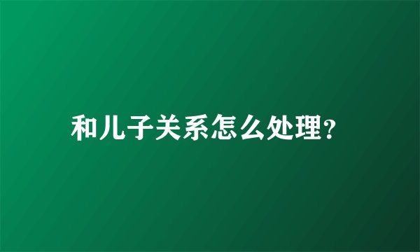 和儿子关系怎么处理？