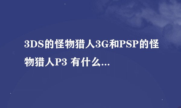 3DS的怪物猎人3G和PSP的怪物猎人P3 有什么不同 最好提供详细的画面与系统上的对比