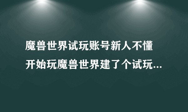 魔兽世界试玩账号新人不懂 开始玩魔兽世界建了个试玩账号有几个问题 1:试玩多长时间2：我现在20级提示...