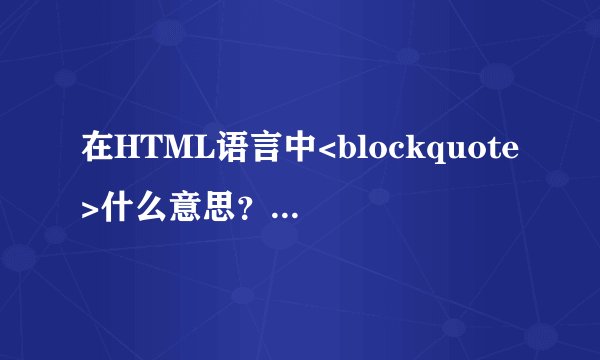 在HTML语言中<blockquote>什么意思？什么叫加一组标签，往右缩排一单位？