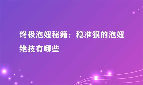 终极泡妞秘籍：稳准狠的泡妞绝技有哪些