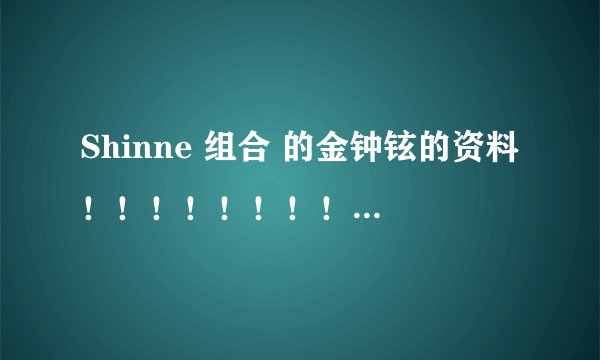 Shinne 组合 的金钟铉的资料！！！！！！！！！！！~~~~~~~~~~~~~~~~~~~~~~~