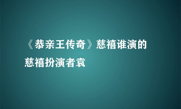 《恭亲王传奇》慈禧谁演的 慈禧扮演者袁