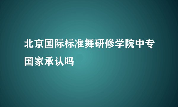 北京国际标准舞研修学院中专国家承认吗