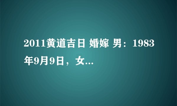 2011黄道吉日 婚嫁 男：1983年9月9日，女1983年2月4日