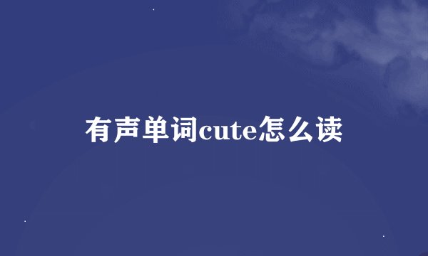 有声单词cute怎么读