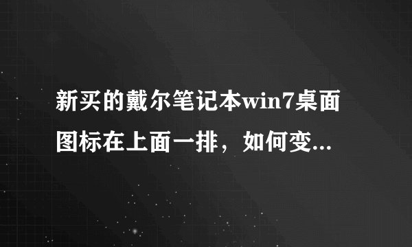 新买的戴尔笔记本win7桌面图标在上面一排，如何变成普通的桌面图标排列