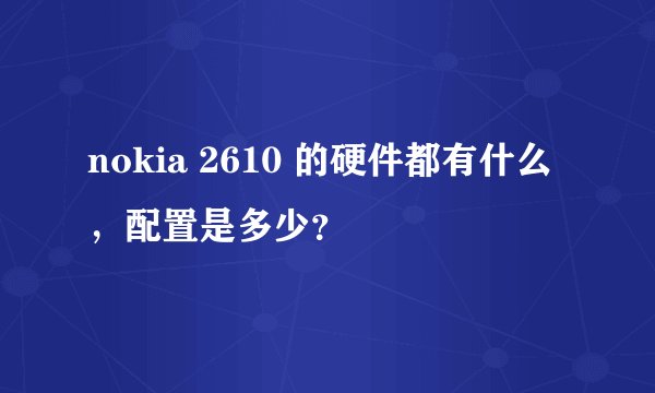 nokia 2610 的硬件都有什么，配置是多少？